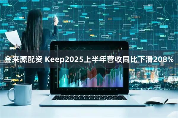 金来源配资 Keep2025上半年营收同比下滑208%