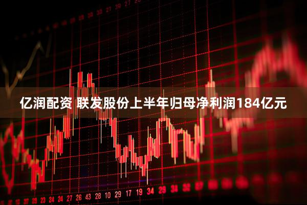 亿润配资 联发股份上半年归母净利润184亿元