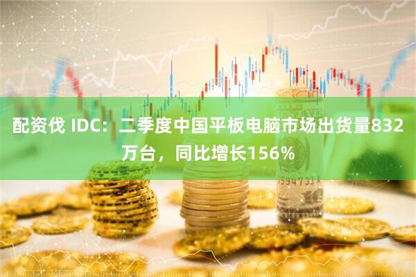 配资伐 IDC：二季度中国平板电脑市场出货量832万台，同比增长156%