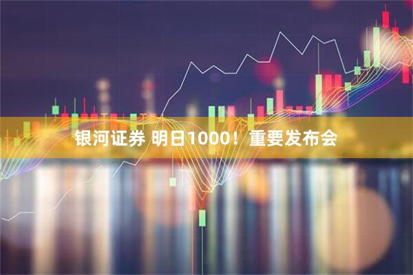 银河证券 明日1000！重要发布会
