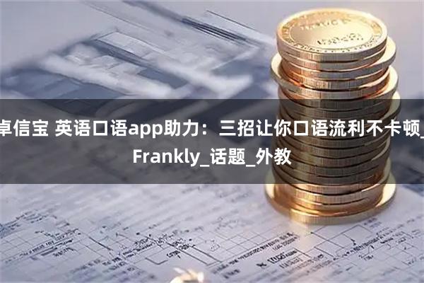 卓信宝 英语口语app助力：三招让你口语流利不卡顿_Frankly_话题_外教
