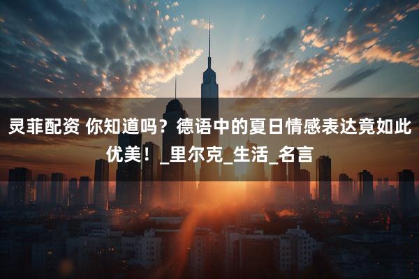 灵菲配资 你知道吗?德语中的夏日情感表达竟如此优美!_里尔克_生活_名言