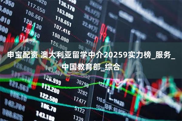 申宝配资 澳大利亚留学中介20259实力榜_服务_中国教育部_综合