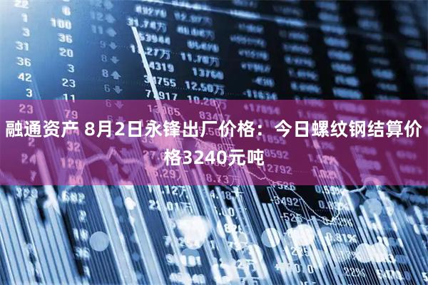 融通资产 8月2日永锋出厂价格：今日螺纹钢结算价格3240元吨