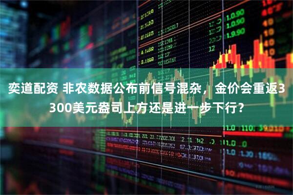 奕道配资 非农数据公布前信号混杂,金价会重返3300美元盎司上方还是进一步下行?