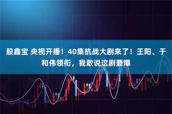 股鑫宝 央视开播!40集抗战大剧来了!王阳、于和伟领衔,我敢说这剧要爆