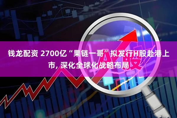 钱龙配资 2700亿“果链一哥”拟发行H股赴港上市, 深化全球化战略布局