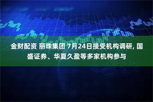 金财配资 丽珠集团 7月24日接受机构调研, 国盛证券、华夏久盈等多家机构参与