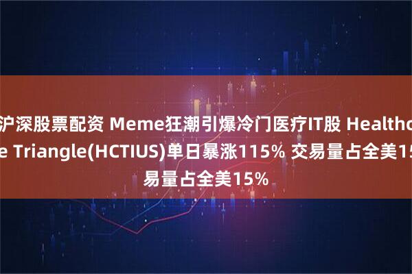 沪深股票配资 Meme狂潮引爆冷门医疗IT股 Healthcare Triangle(HCTIUS)单日暴涨115% 交易量占全美15%