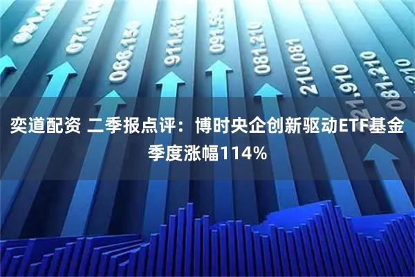 奕道配资 二季报点评：博时央企创新驱动ETF基金季度涨幅114%
