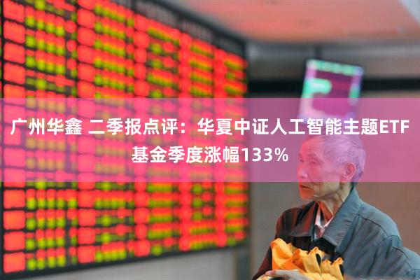 广州华鑫 二季报点评：华夏中证人工智能主题ETF基金季度涨幅133%