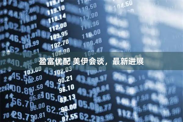 盈富优配 美伊会谈，最新进展