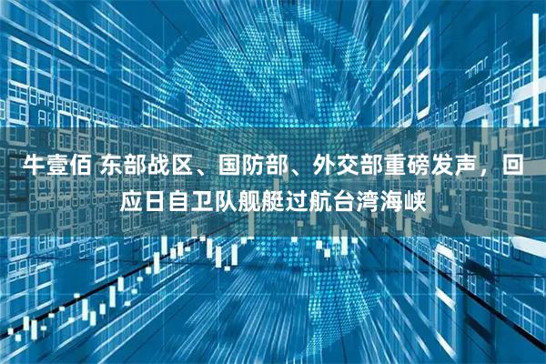 牛壹佰 东部战区、国防部、外交部重磅发声，回应日自卫队舰艇过航台湾海峡