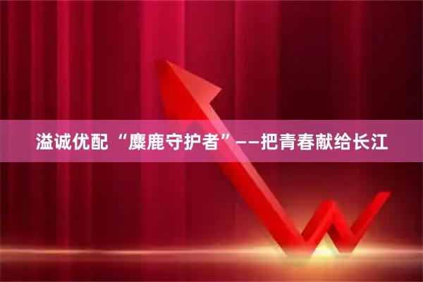 溢诚优配 “麋鹿守护者”——把青春献给长江