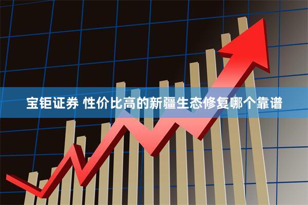 宝钜证券 性价比高的新疆生态修复哪个靠谱