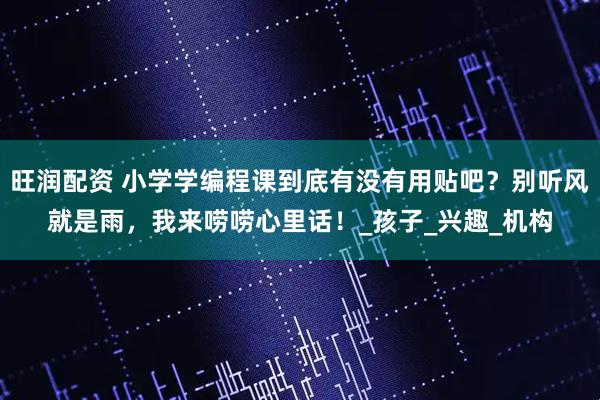 旺润配资 小学学编程课到底有没有用贴吧？别听风就是雨，我来唠唠心里话！_孩子_兴趣_机构