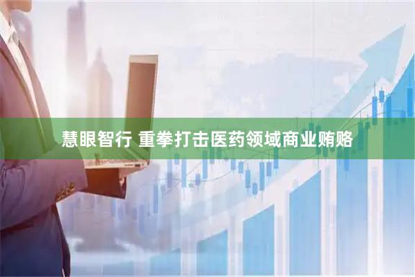 慧眼智行 重拳打击医药领域商业贿赂