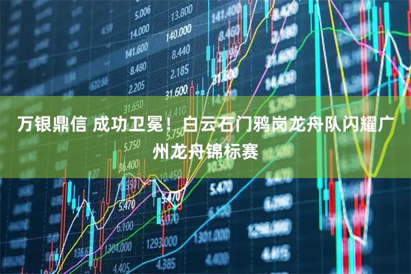 万银鼎信 成功卫冕!白云石门鸦岗龙舟队闪耀广州龙舟锦标赛