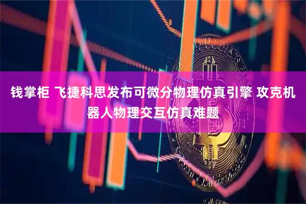 钱掌柜 飞捷科思发布可微分物理仿真引擎 攻克机器人物理交互仿真难题