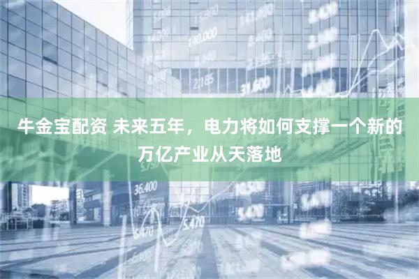 牛金宝配资 未来五年，电力将如何支撑一个新的万亿产业从天落地