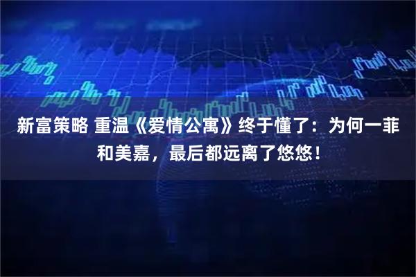 新富策略 重温《爱情公寓》终于懂了：为何一菲和美嘉，最后都远离了悠悠！