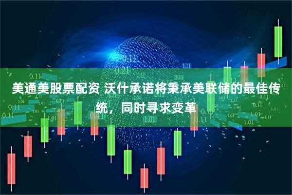美通美股票配资 沃什承诺将秉承美联储的最佳传统，同时寻求变革