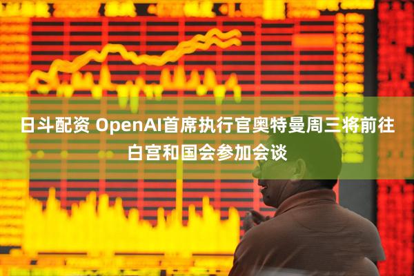 日斗配资 OpenAI首席执行官奥特曼周三将前往白宫和国会参加会谈