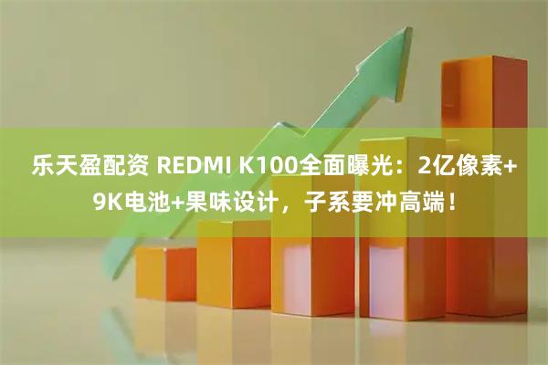 乐天盈配资 REDMI K100全面曝光：2亿像素+9K电池+果味设计，子系要冲高端！