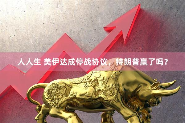 人人生 美伊达成停战协议，特朗普赢了吗？