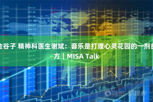 金谷子 精神科医生谢斌：音乐是打理心灵花园的一剂良方｜MISA Talk