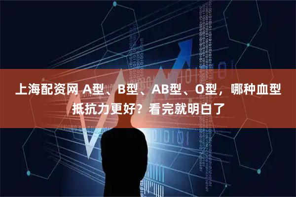 上海配资网 A型、B型、AB型、O型，哪种血型抵抗力更好？看完就明白了