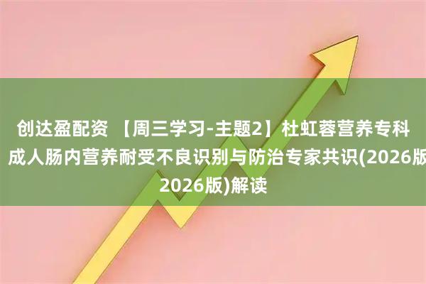 创达盈配资 【周三学习-主题2】杜虹蓉营养专科护士：成人肠内营养耐受不良识别与防治专家共识(2026版)解读
