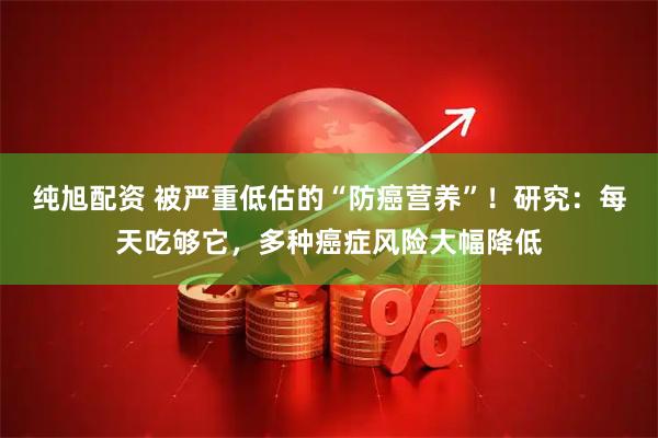 纯旭配资 被严重低估的“防癌营养”！研究：每天吃够它，多种癌症风险大幅降低