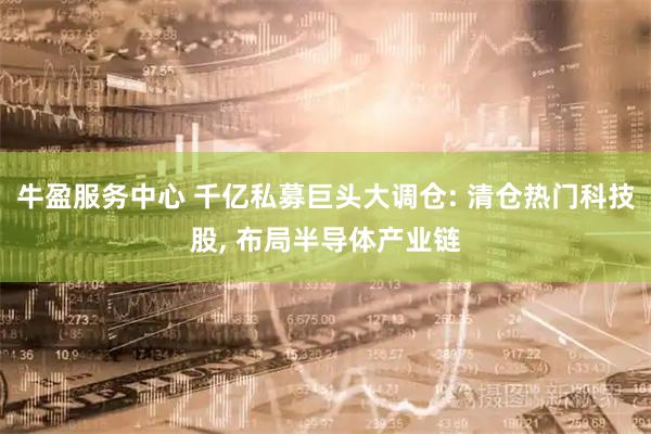 牛盈服务中心 千亿私募巨头大调仓: 清仓热门科技股, 布局半导体产业链