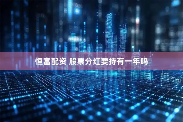 恒富配资 股票分红要持有一年吗