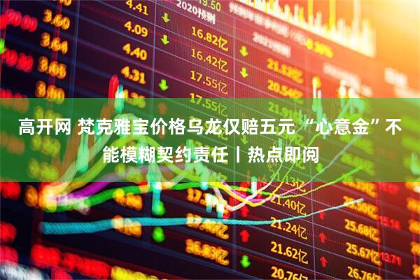 高开网 梵克雅宝价格乌龙仅赔五元 “心意金”不能模糊契约责任丨热点即阅
