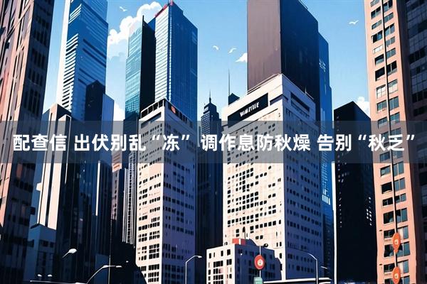 配查信 出伏别乱“冻” 调作息防秋燥 告别“秋乏”