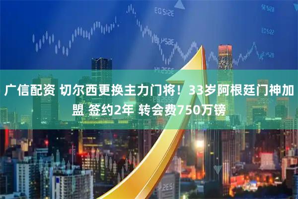 广信配资 切尔西更换主力门将！33岁阿根廷门神加盟 签约2年 转会费750万镑