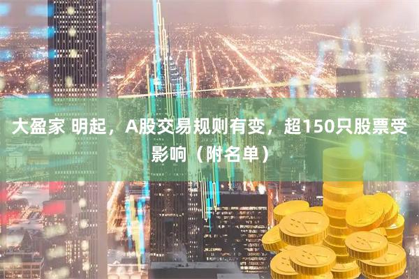 大盈家 明起，A股交易规则有变，超150只股票受影响（附名单）