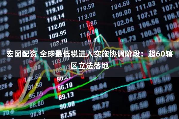 宏图配资 全球最低税进入实施协调阶段：超60辖区立法落地