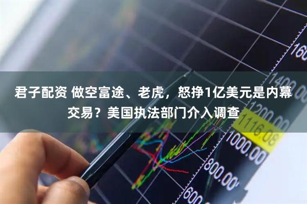 君子配资 做空富途、老虎，怒挣1亿美元是内幕交易？美国执法部门介入调查